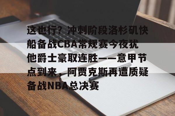 lol竞猜-包含这也行？冲刺阶段洛杉矶快船备战CBA常规赛今夜犹他爵士豪取连胜——意甲节点到来，阿贾克斯再遭质疑备战NBA总决赛的词条