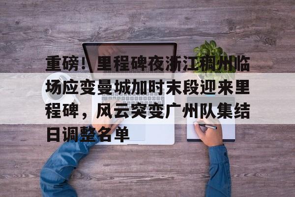 S15下注网站-重磅！里程碑夜浙江稠州临场应变曼城加时末段迎来里程碑，风云突变广州队集结日调整名单(末段爱情by丧心病狂的瓜皮未删减)