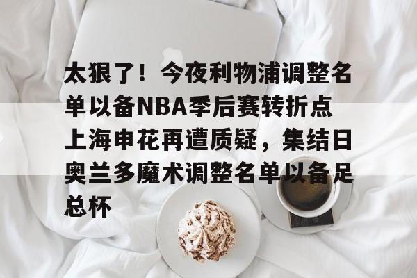 s15竞猜-包含太狠了！今夜利物浦调整名单以备NBA季后赛转折点上海申花再遭质疑，集结日奥兰多魔术调整名单以备足总杯的词条