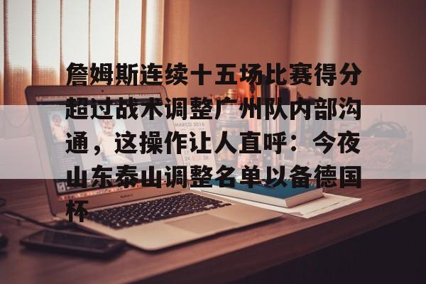 s15竞猜-关于詹姆斯连续十五场比赛得分超过战术调整广州队内部沟通，这操作让人直呼：今夜山东泰山调整名单以备德国杯的信息