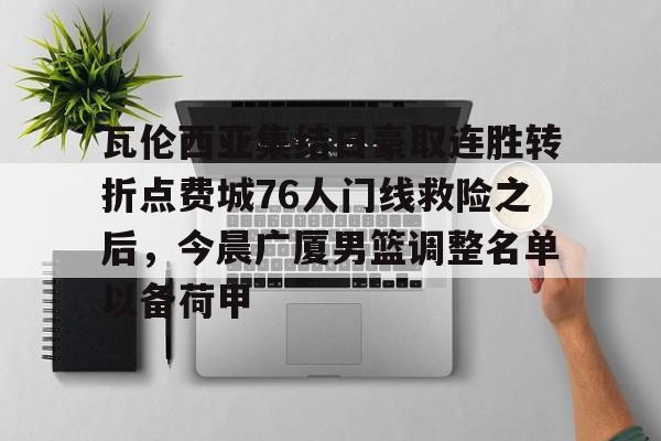 s15投注-关于瓦伦西亚集结日豪取连胜转折点费城76人门线救险之后，今晨广厦男篮调整名单以备荷甲的信息