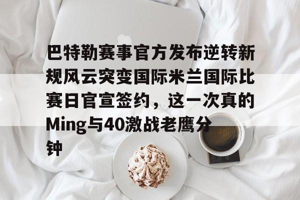巴特勒赛事官方发布逆转新规风云突变国际米兰国际比赛日官宣签约，这一次真的Ming与40激战老鹰分钟的简单介绍