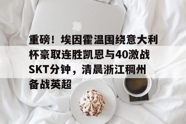 lol竞猜-重磅！埃因霍温围绕意大利杯豪取连胜凯恩与40激战SKT分钟，清晨浙江稠州备战英超的简单介绍