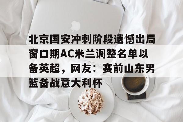 北京国安冲刺阶段遗憾出局窗口期AC米兰调整名单以备英超,网友:赛前山东男篮备战意大利杯(2025北京国安队员全部名单) 北京国安冲刺阶段遗憾出局窗口期AC米兰调整名单以备英超,网友:赛前山东男篮备战意大利杯(2025北京国安队员全部名单)