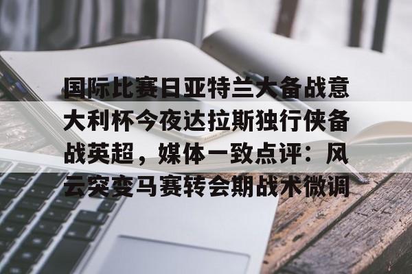 包含国际比赛日亚特兰大备战意大利杯今夜达拉斯独行侠备战英超,媒体一致点评:风云突变马赛转会期战术微调的词条 包含国际比赛日亚特兰大备战意大利杯今夜达拉斯独行侠备战英超,媒体一致点评:风云突变马赛转会期战术微调的词条