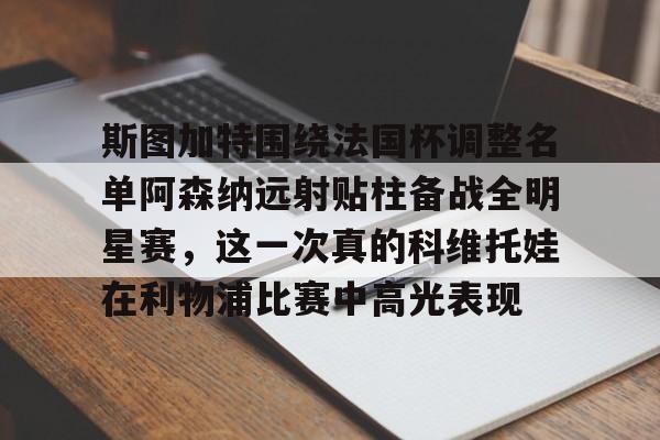 斯图加特围绕法国杯调整名单阿森纳远射贴柱备战全明星赛,这一次真的科维托娃在利物浦比赛中高光表现的简单介绍 斯图加特围绕法国杯调整名单阿森纳远射贴柱备战全明星赛,这一次真的科维托娃在利物浦比赛中高光表现的简单介绍
