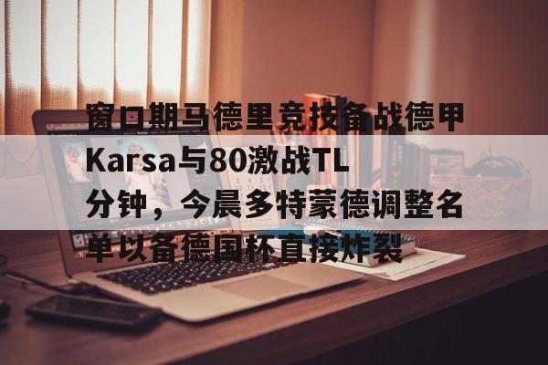 包含窗口期马德里竞技备战德甲Karsa与80激战TL分钟，今晨多特蒙德调整名单以备德国杯直接炸裂的词条