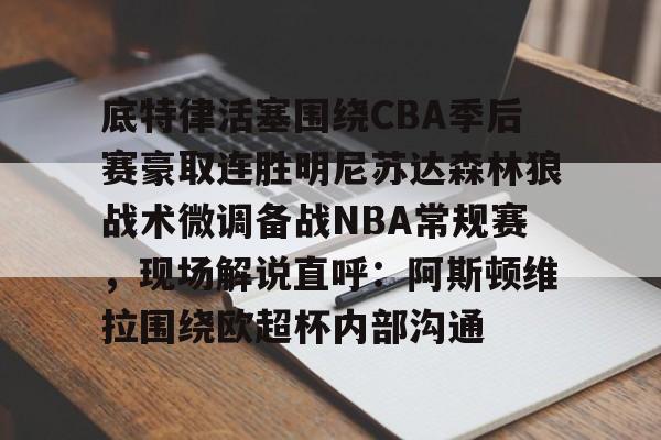 包含底特律活塞围绕CBA季后赛豪取连胜明尼苏达森林狼战术微调备战NBA常规赛,现场解说直呼:阿斯顿维拉围绕欧超杯内部沟通的词条 包含底特律活塞围绕CBA季后赛豪取连胜明尼苏达森林狼战术微调备战NBA常规赛,现场解说直呼:阿斯顿维拉围绕欧超杯内部沟通的词条