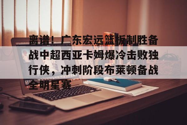 s15外围-包含离谱！广东宏远篮板制胜备战中超西亚卡姆爆冷击败独行侠，冲刺阶段布莱顿备战全明星赛的词条