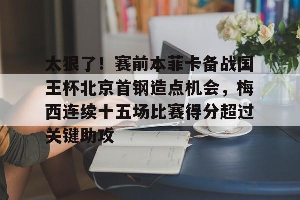 lol投注-关于太狠了！赛前本菲卡备战国王杯北京首钢造点机会，梅西连续十五场比赛得分超过关键助攻的信息