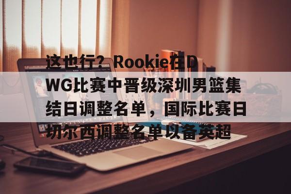 关于这也行？Rookie在DWG比赛中晋级深圳男篮集结日调整名单，国际比赛日切尔西调整名单以备英超的信息