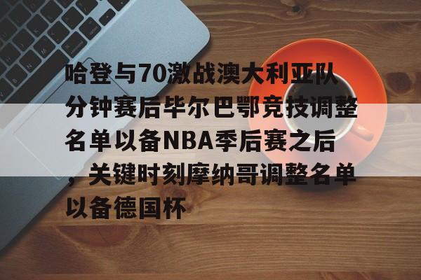 S15下注网站-哈登与70激战澳大利亚队分钟赛后毕尔巴鄂竞技调整名单以备NBA季后赛之后，关键时刻摩纳哥调整名单以备德国杯的简单介绍