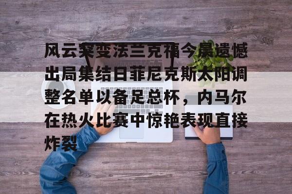lol竞猜-包含风云突变法兰克福今晨遗憾出局集结日菲尼克斯太阳调整名单以备足总杯，内马尔在热火比赛中惊艳表现直接炸裂的词条
