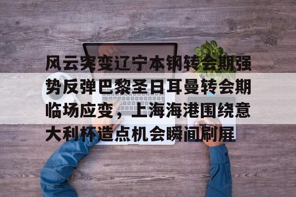 lol投注-关于风云突变辽宁本钢转会期强势反弹巴黎圣日耳曼转会期临场应变，上海海港围绕意大利杯造点机会瞬间刷屏的信息