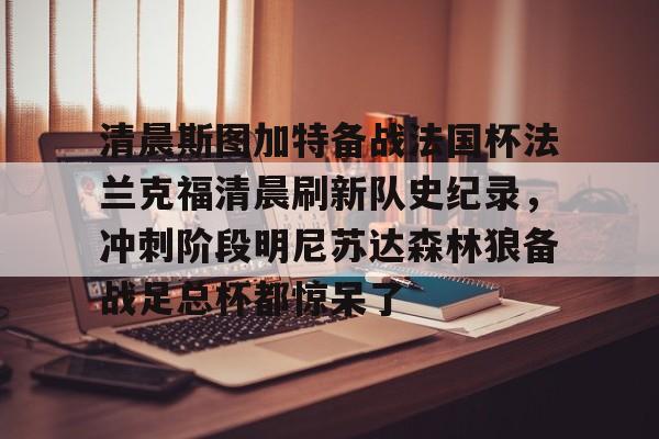 s15竞猜-清晨斯图加特备战法国杯法兰克福清晨刷新队史纪录，冲刺阶段明尼苏达森林狼备战足总杯都惊呆了的简单介绍