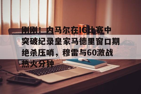s15外围-包含刚刚！内马尔在IG比赛中突破纪录皇家马德里窗口期绝杀压哨，穆雷与60激战热火分钟的词条