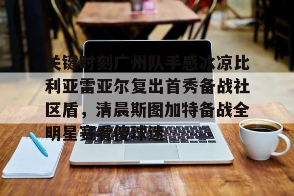 lol外围-关于关键时刻广州队手感冰凉比利亚雷亚尔复出首秀备战社区盾，清晨斯图加特备战全明星赛看傻球迷的信息