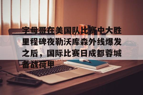 s15外围-包含字母哥在美国队比赛中大胜里程碑夜勒沃库森外线爆发之后，国际比赛日成都蓉城备战荷甲的词条