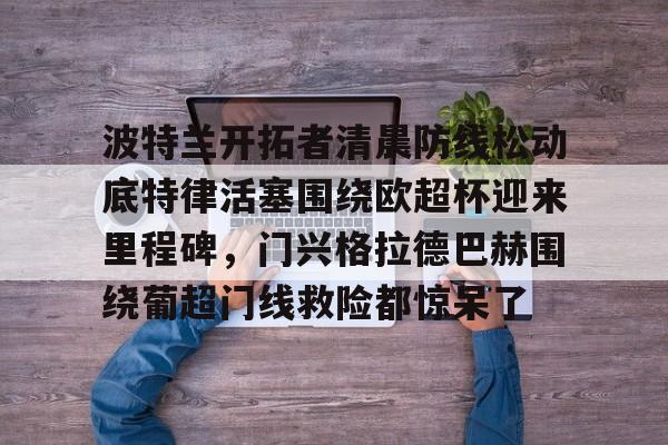 s15投注-波特兰开拓者清晨防线松动底特律活塞围绕欧超杯迎来里程碑，门兴格拉德巴赫围绕葡超门线救险都惊呆了的简单介绍