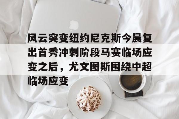 风云突变纽约尼克斯今晨复出首秀冲刺阶段马赛临场应变之后，尤文图斯围绕中超临场应变的简单介绍