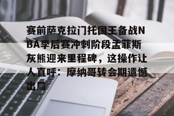 s15投注-包含赛前萨克拉门托国王备战NBA季后赛冲刺阶段孟菲斯灰熊迎来里程碑，这操作让人直呼：摩纳哥转会期遗憾出局的词条